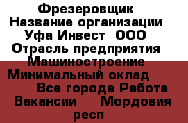 Фрезеровщик › Название организации ­ Уфа-Инвест, ООО › Отрасль предприятия ­ Машиностроение › Минимальный оклад ­ 55 000 - Все города Работа » Вакансии   . Мордовия респ.
